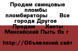 Продам свинцовые пломбы , пломбираторы... - Все города Другое » Продам   . Ханты-Мансийский,Пыть-Ях г.